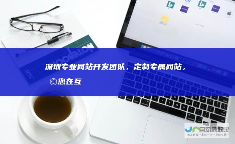 深圳专业网站开发团队，定制专属网站，助您在互联网时代脱颖而出