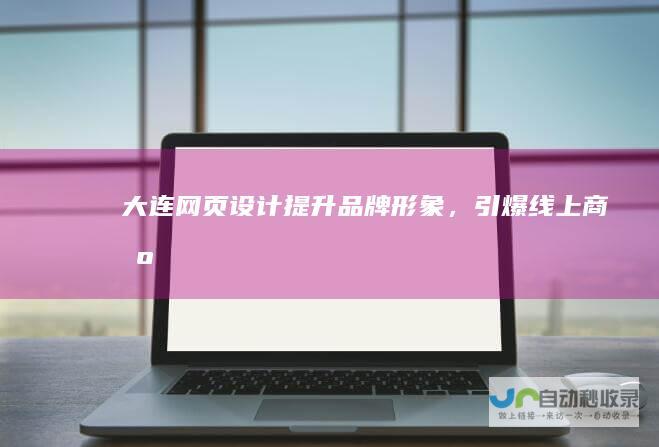 大连网页设计：提升品牌形象，引爆线上商机